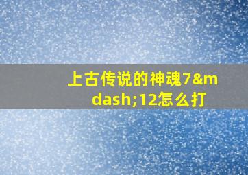 上古传说的神魂7—12怎么打