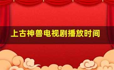 上古神兽电视剧播放时间