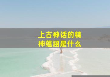 上古神话的精神蕴涵是什么