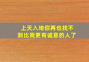 上天入地你再也找不到比我更有诚意的人了