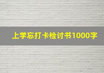 上学忘打卡检讨书1000字