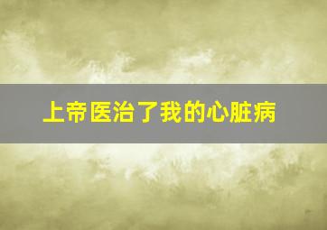 上帝医治了我的心脏病