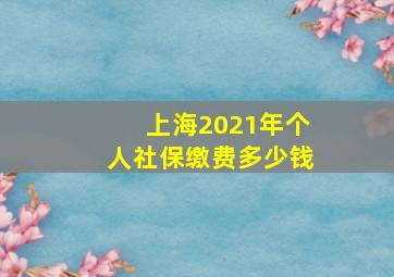 上海2021年个人社保缴费多少钱