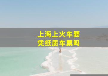 上海上火车要凭纸质车票吗