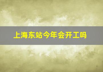 上海东站今年会开工吗