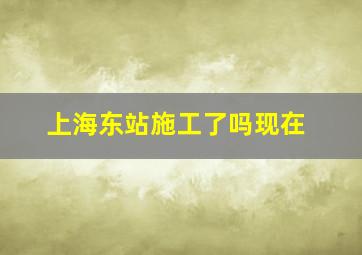 上海东站施工了吗现在