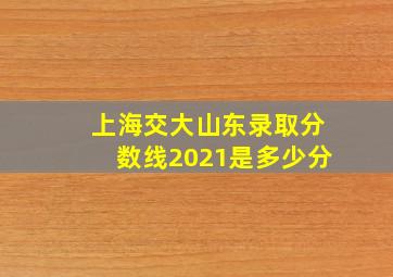 上海交大山东录取分数线2021是多少分