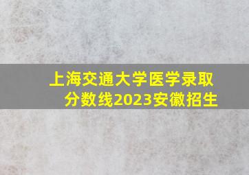 上海交通大学医学录取分数线2023安徽招生