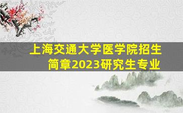 上海交通大学医学院招生简章2023研究生专业