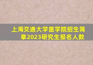 上海交通大学医学院招生简章2023研究生报名人数