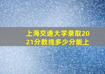 上海交通大学录取2021分数线多少分能上