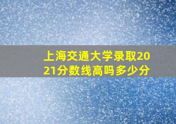 上海交通大学录取2021分数线高吗多少分