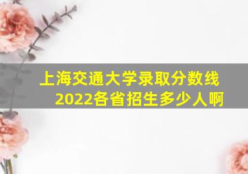 上海交通大学录取分数线2022各省招生多少人啊