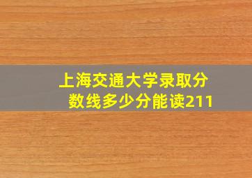 上海交通大学录取分数线多少分能读211