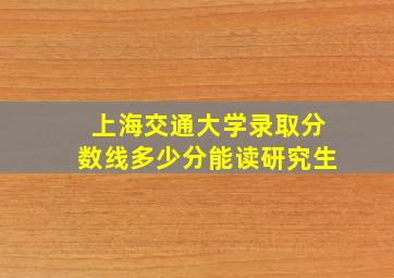 上海交通大学录取分数线多少分能读研究生