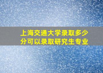 上海交通大学录取多少分可以录取研究生专业