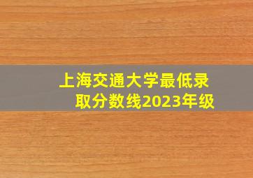 上海交通大学最低录取分数线2023年级