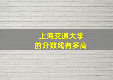 上海交通大学的分数线有多高