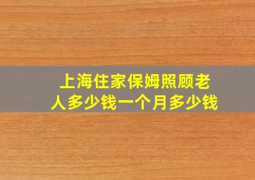 上海住家保姆照顾老人多少钱一个月多少钱