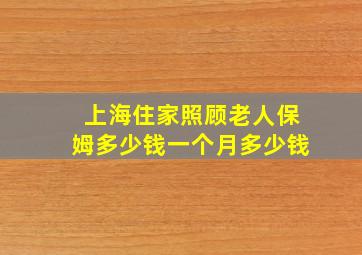 上海住家照顾老人保姆多少钱一个月多少钱