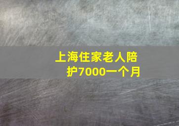 上海住家老人陪护7000一个月