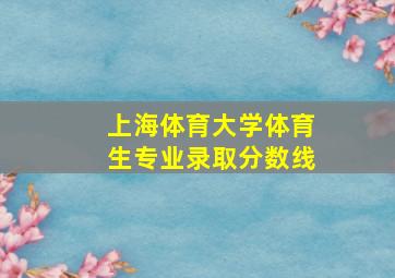 上海体育大学体育生专业录取分数线