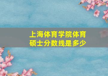 上海体育学院体育硕士分数线是多少