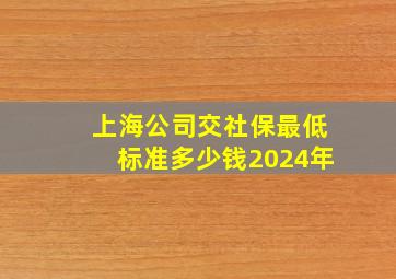 上海公司交社保最低标准多少钱2024年