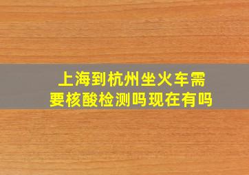 上海到杭州坐火车需要核酸检测吗现在有吗