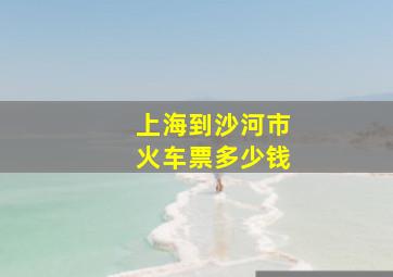 上海到沙河市火车票多少钱