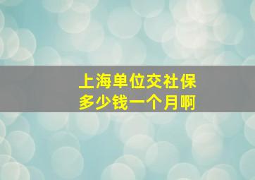 上海单位交社保多少钱一个月啊