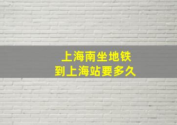 上海南坐地铁到上海站要多久