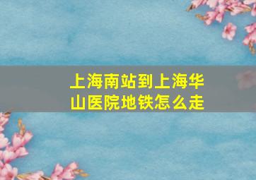 上海南站到上海华山医院地铁怎么走