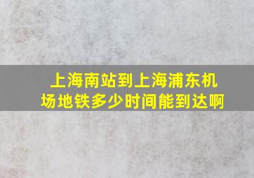 上海南站到上海浦东机场地铁多少时间能到达啊