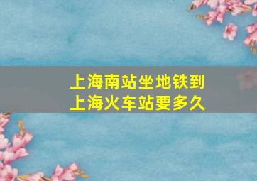 上海南站坐地铁到上海火车站要多久