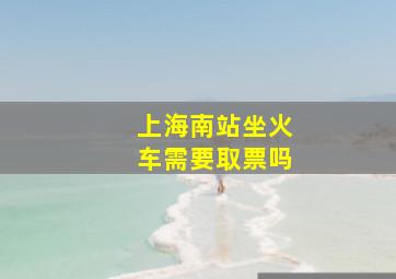 上海南站坐火车需要取票吗