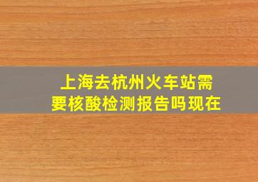 上海去杭州火车站需要核酸检测报告吗现在