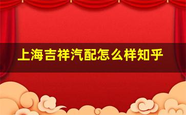 上海吉祥汽配怎么样知乎