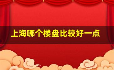 上海哪个楼盘比较好一点