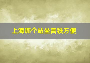 上海哪个站坐高铁方便