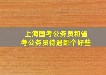 上海国考公务员和省考公务员待遇哪个好些