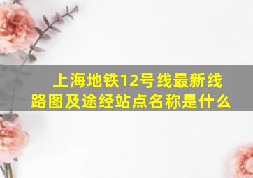 上海地铁12号线最新线路图及途经站点名称是什么