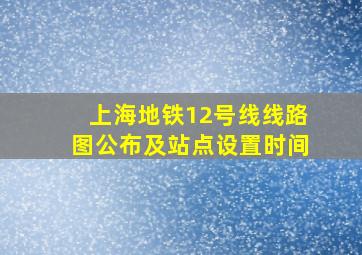 上海地铁12号线线路图公布及站点设置时间