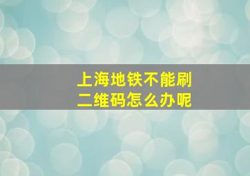 上海地铁不能刷二维码怎么办呢