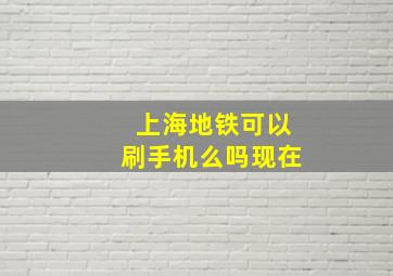 上海地铁可以刷手机么吗现在