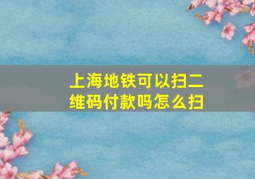 上海地铁可以扫二维码付款吗怎么扫