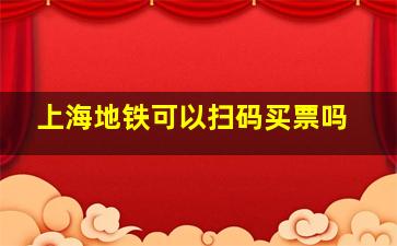 上海地铁可以扫码买票吗