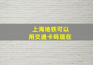 上海地铁可以用交通卡吗现在