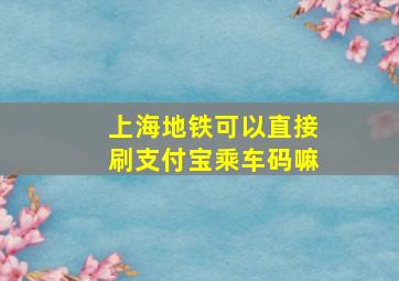 上海地铁可以直接刷支付宝乘车码嘛