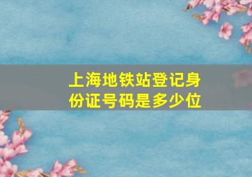 上海地铁站登记身份证号码是多少位